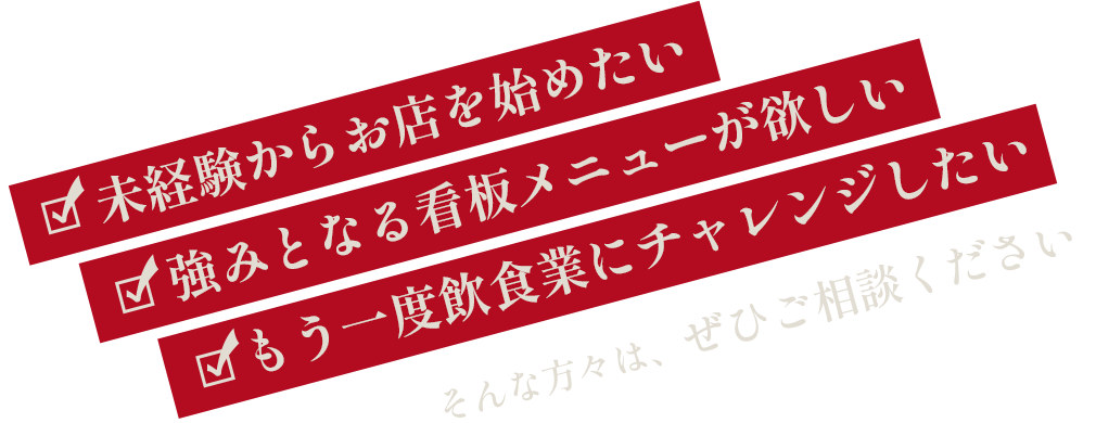 未経験からお店を始めたい強みとなる看板メニューが欲しいもう一度飲食業にチャレンジしたいそんな方々は、ぜひご相談ください